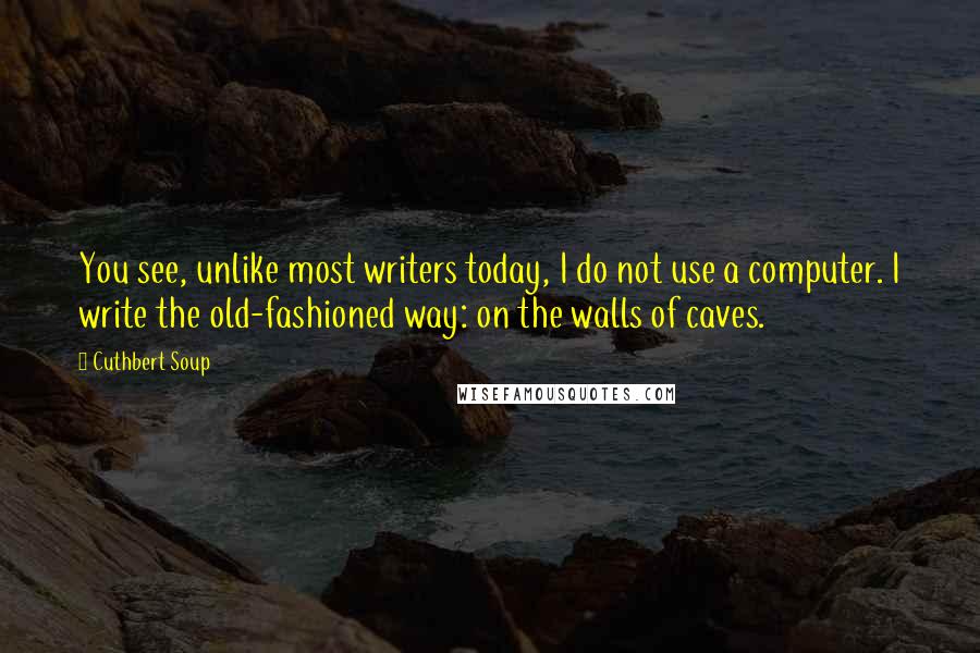 Cuthbert Soup Quotes: You see, unlike most writers today, I do not use a computer. I write the old-fashioned way: on the walls of caves.