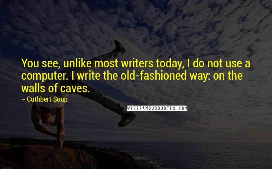 Cuthbert Soup Quotes: You see, unlike most writers today, I do not use a computer. I write the old-fashioned way: on the walls of caves.