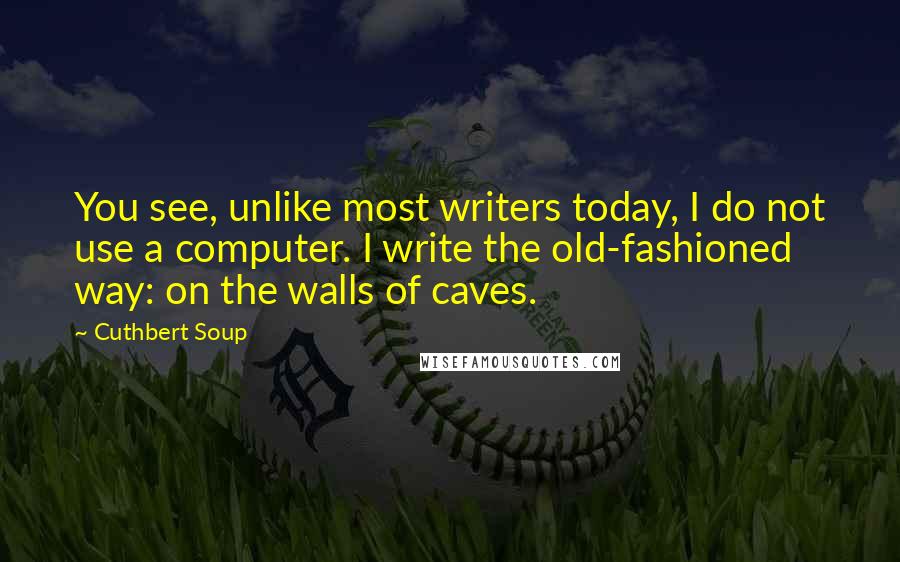 Cuthbert Soup Quotes: You see, unlike most writers today, I do not use a computer. I write the old-fashioned way: on the walls of caves.