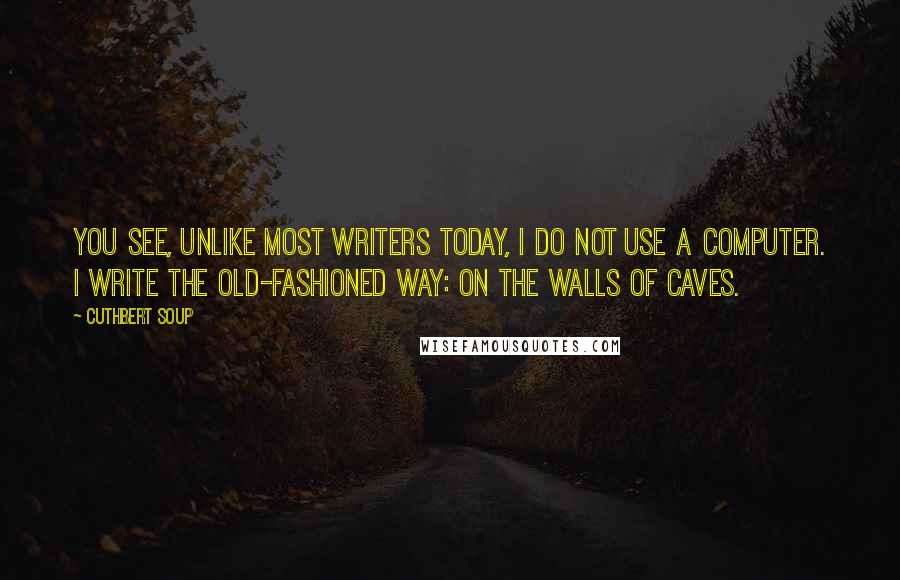 Cuthbert Soup Quotes: You see, unlike most writers today, I do not use a computer. I write the old-fashioned way: on the walls of caves.