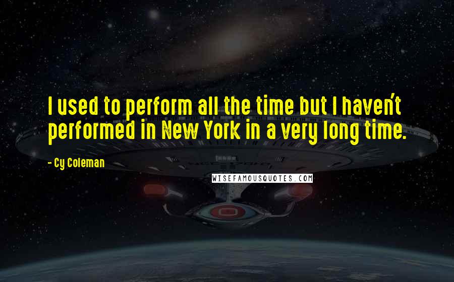 Cy Coleman Quotes: I used to perform all the time but I haven't performed in New York in a very long time.