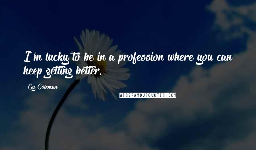 Cy Coleman Quotes: I'm lucky to be in a profession where you can keep getting better.