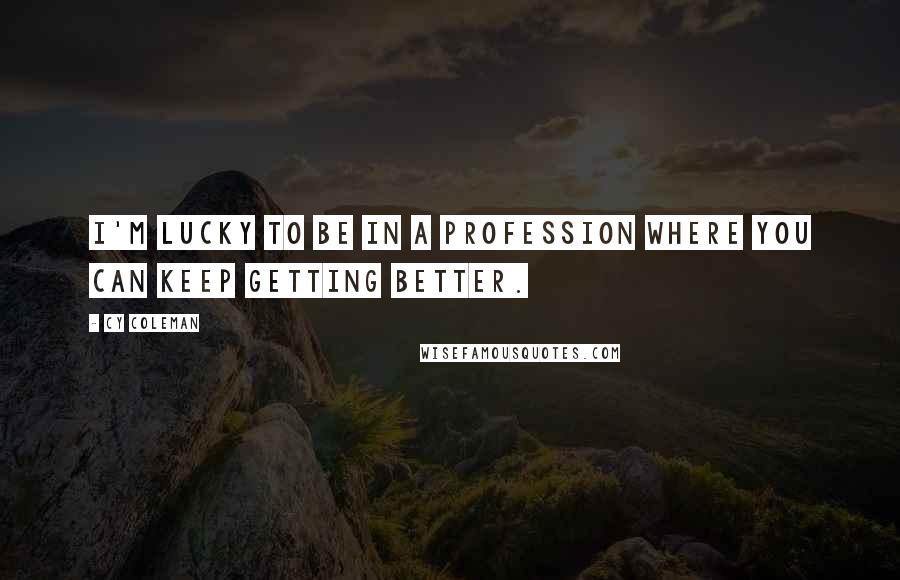 Cy Coleman Quotes: I'm lucky to be in a profession where you can keep getting better.