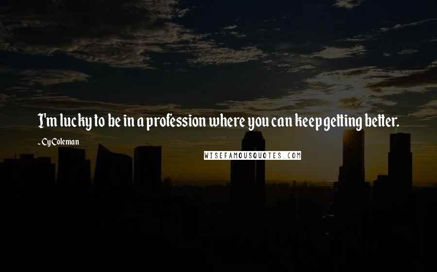 Cy Coleman Quotes: I'm lucky to be in a profession where you can keep getting better.