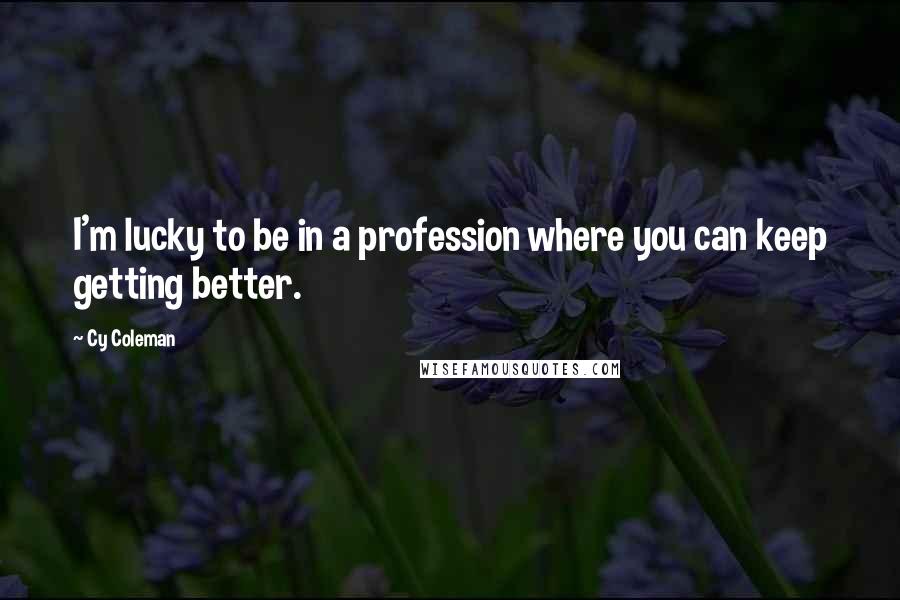 Cy Coleman Quotes: I'm lucky to be in a profession where you can keep getting better.