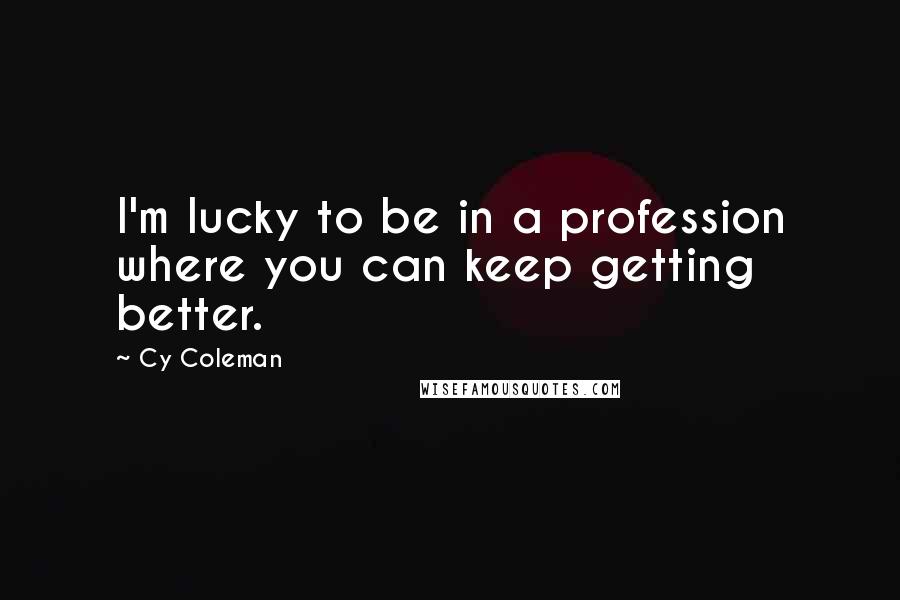 Cy Coleman Quotes: I'm lucky to be in a profession where you can keep getting better.