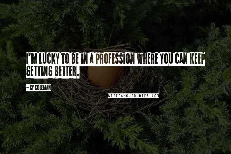 Cy Coleman Quotes: I'm lucky to be in a profession where you can keep getting better.