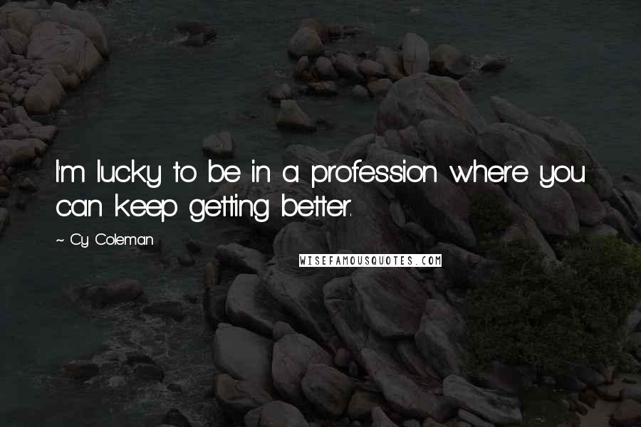 Cy Coleman Quotes: I'm lucky to be in a profession where you can keep getting better.