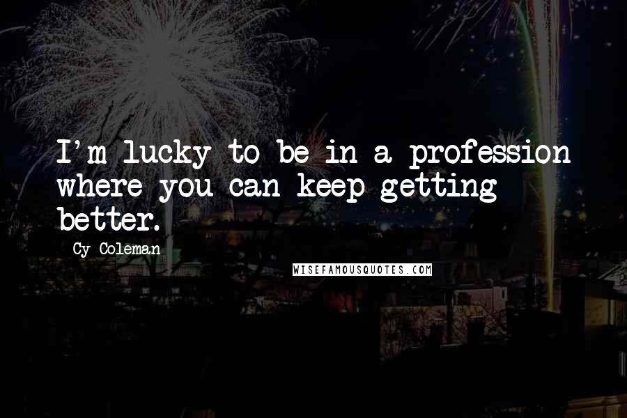 Cy Coleman Quotes: I'm lucky to be in a profession where you can keep getting better.