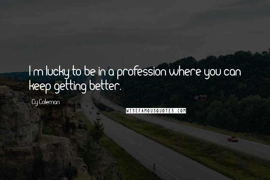 Cy Coleman Quotes: I'm lucky to be in a profession where you can keep getting better.