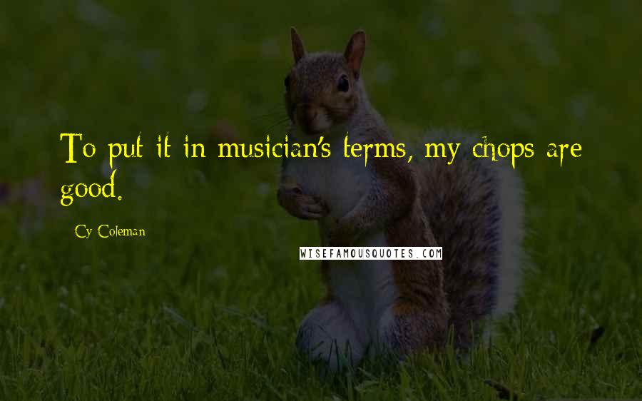 Cy Coleman Quotes: To put it in musician's terms, my chops are good.