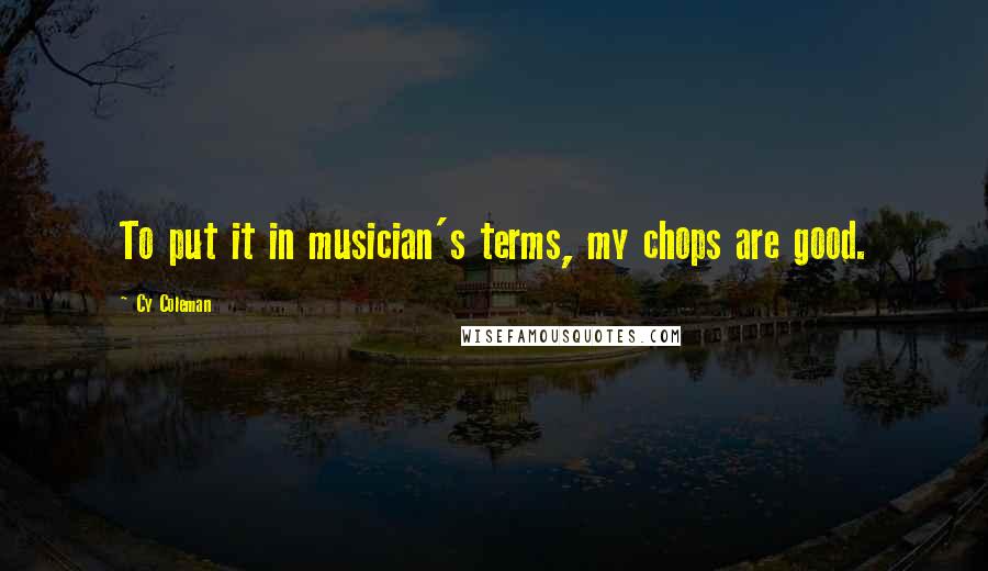 Cy Coleman Quotes: To put it in musician's terms, my chops are good.