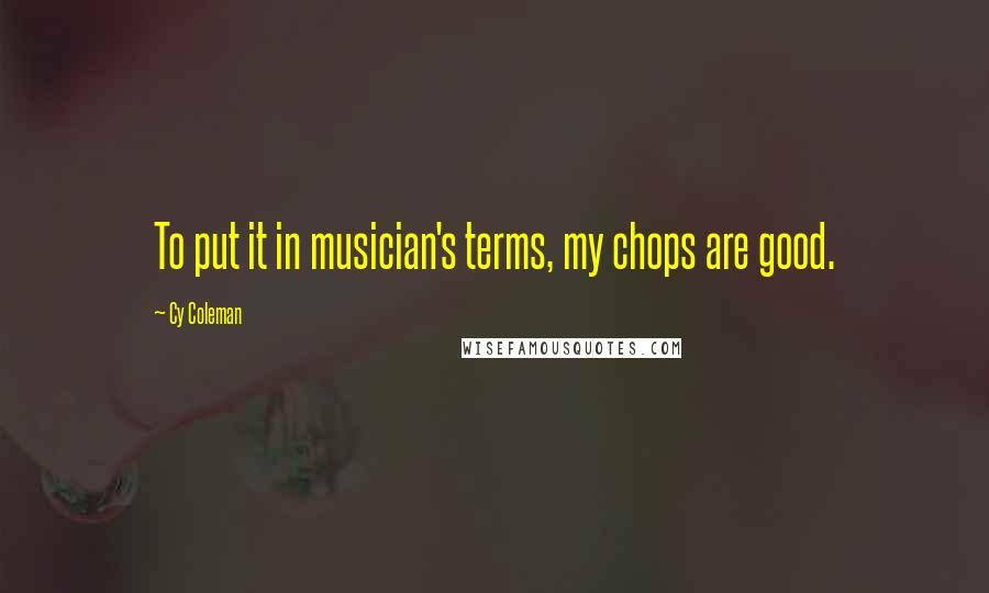 Cy Coleman Quotes: To put it in musician's terms, my chops are good.