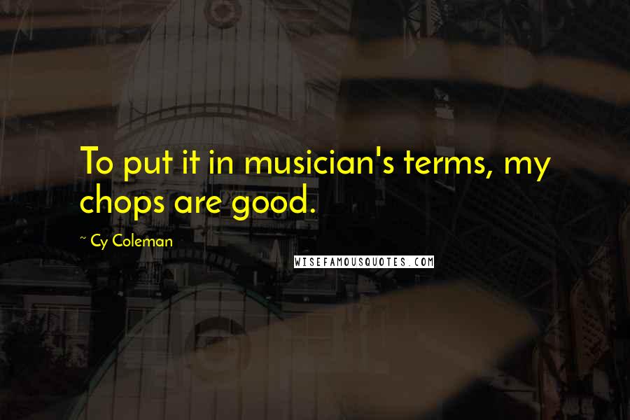 Cy Coleman Quotes: To put it in musician's terms, my chops are good.