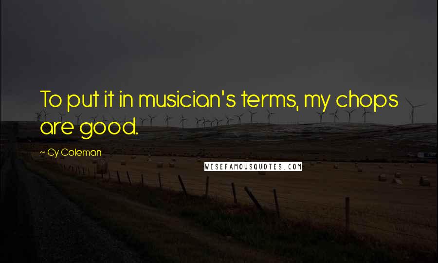 Cy Coleman Quotes: To put it in musician's terms, my chops are good.