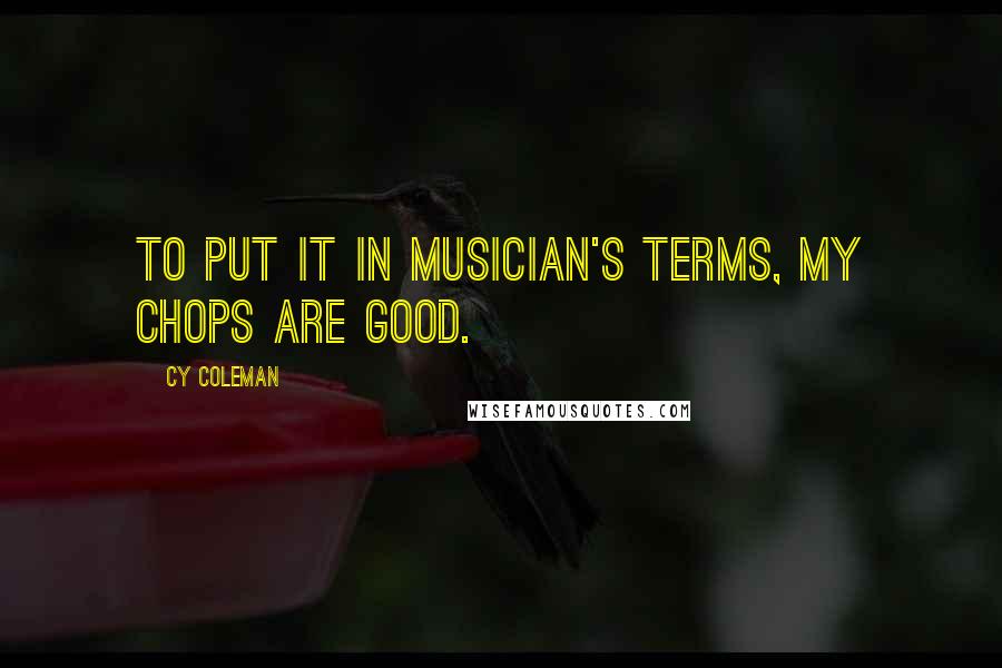 Cy Coleman Quotes: To put it in musician's terms, my chops are good.