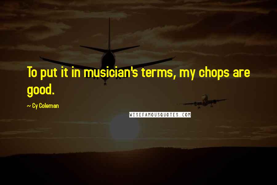 Cy Coleman Quotes: To put it in musician's terms, my chops are good.