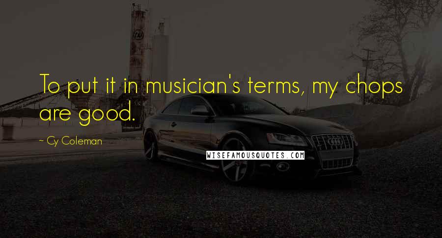 Cy Coleman Quotes: To put it in musician's terms, my chops are good.