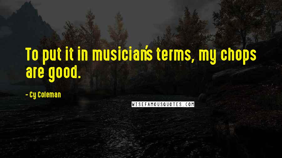 Cy Coleman Quotes: To put it in musician's terms, my chops are good.