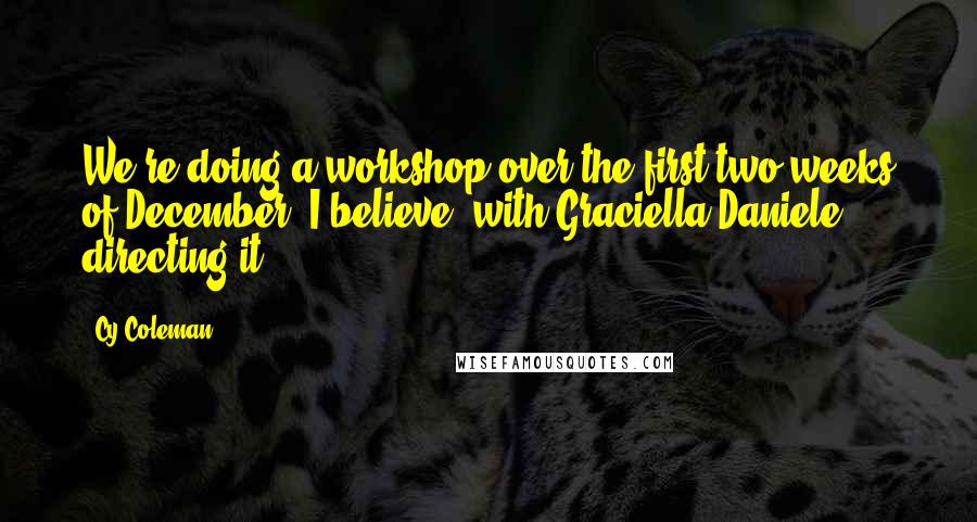 Cy Coleman Quotes: We're doing a workshop over the first two weeks of December, I believe, with Graciella Daniele directing it.