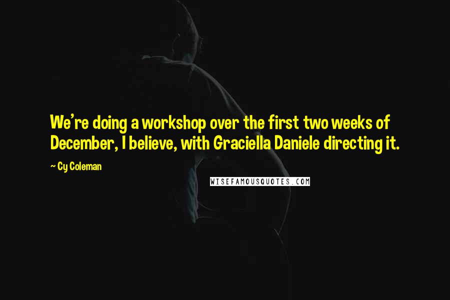 Cy Coleman Quotes: We're doing a workshop over the first two weeks of December, I believe, with Graciella Daniele directing it.