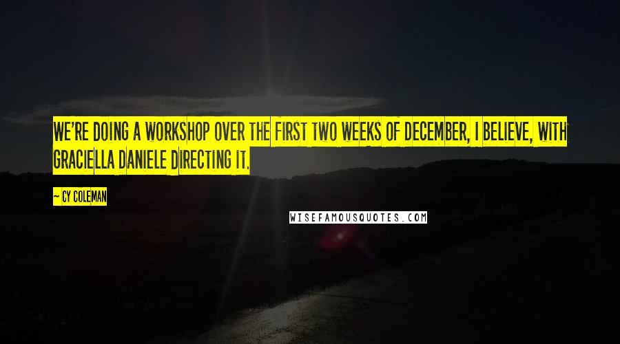 Cy Coleman Quotes: We're doing a workshop over the first two weeks of December, I believe, with Graciella Daniele directing it.