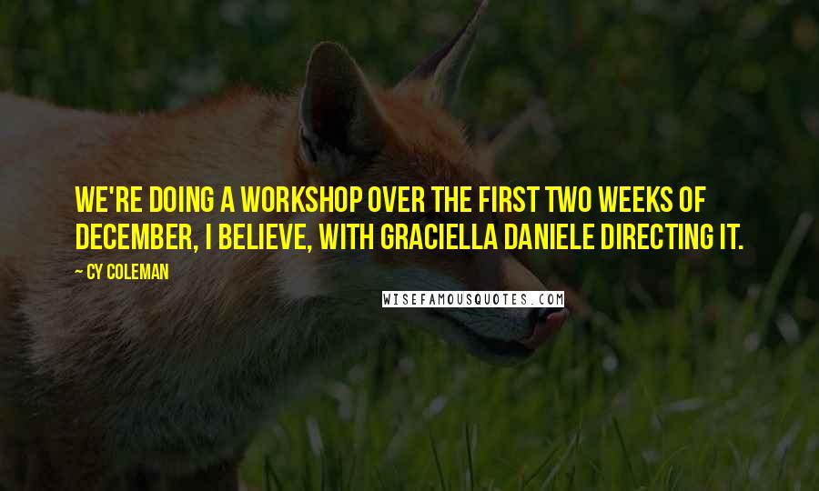 Cy Coleman Quotes: We're doing a workshop over the first two weeks of December, I believe, with Graciella Daniele directing it.