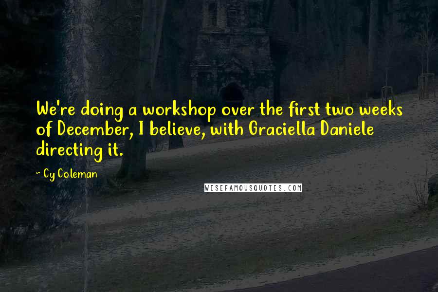 Cy Coleman Quotes: We're doing a workshop over the first two weeks of December, I believe, with Graciella Daniele directing it.