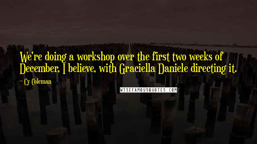 Cy Coleman Quotes: We're doing a workshop over the first two weeks of December, I believe, with Graciella Daniele directing it.