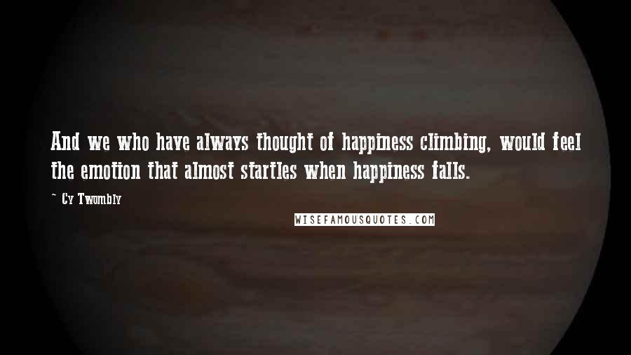 Cy Twombly Quotes: And we who have always thought of happiness climbing, would feel the emotion that almost startles when happiness falls.