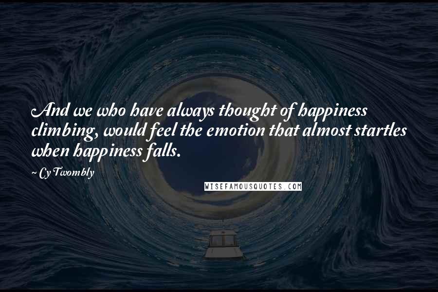 Cy Twombly Quotes: And we who have always thought of happiness climbing, would feel the emotion that almost startles when happiness falls.