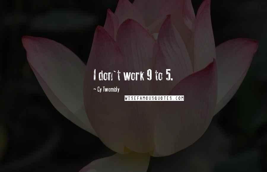 Cy Twombly Quotes: I don't work 9 to 5.