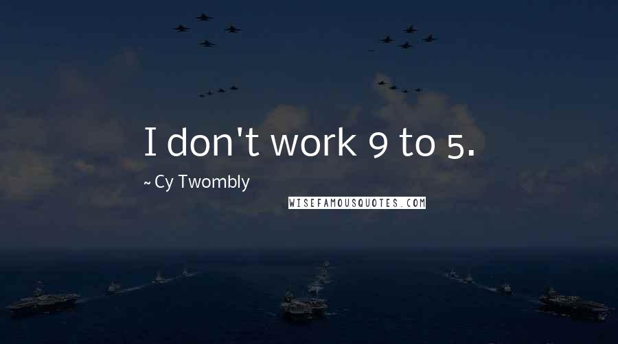Cy Twombly Quotes: I don't work 9 to 5.