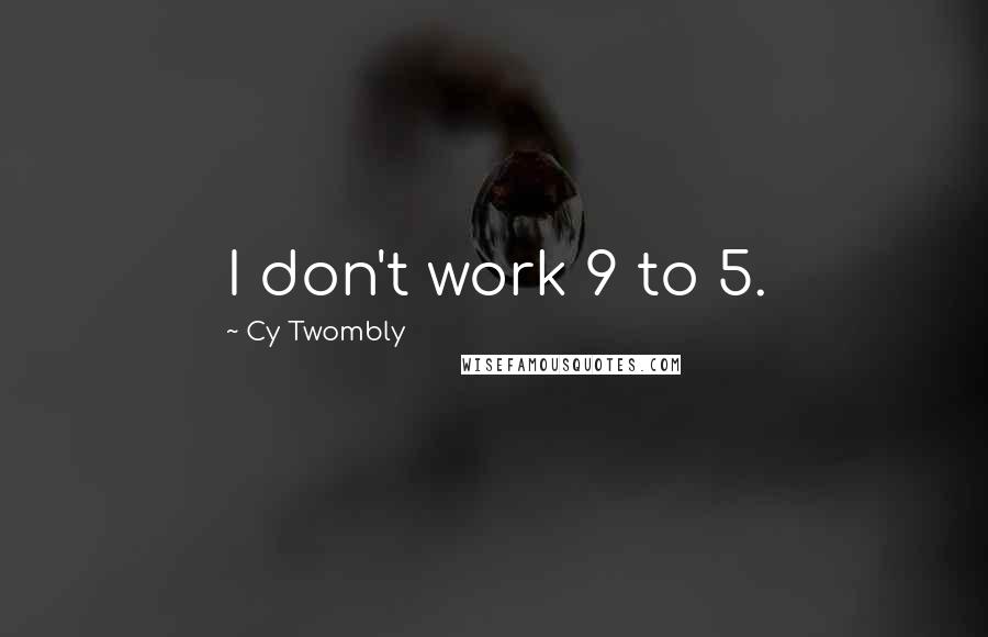 Cy Twombly Quotes: I don't work 9 to 5.