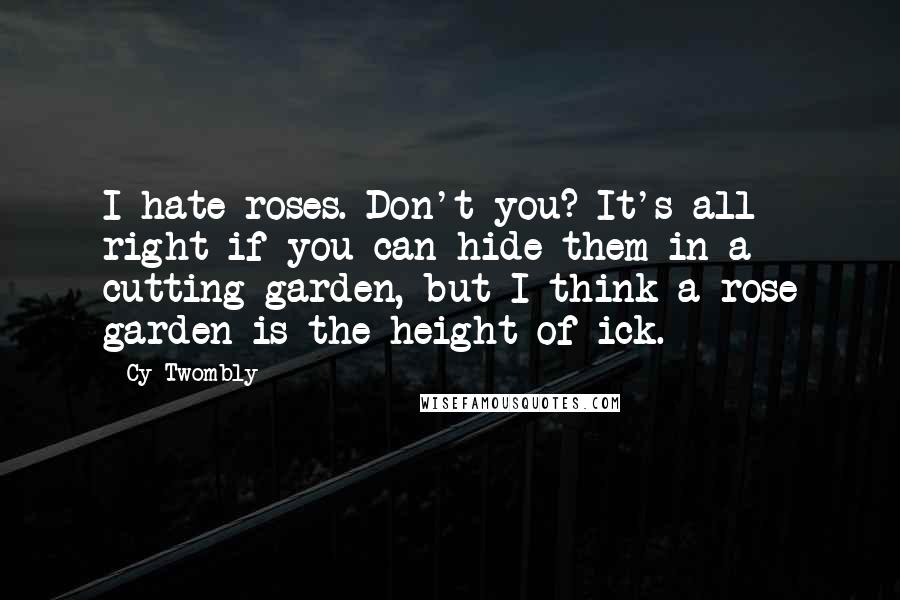 Cy Twombly Quotes: I hate roses. Don't you? It's all right if you can hide them in a cutting garden, but I think a rose garden is the height of ick.