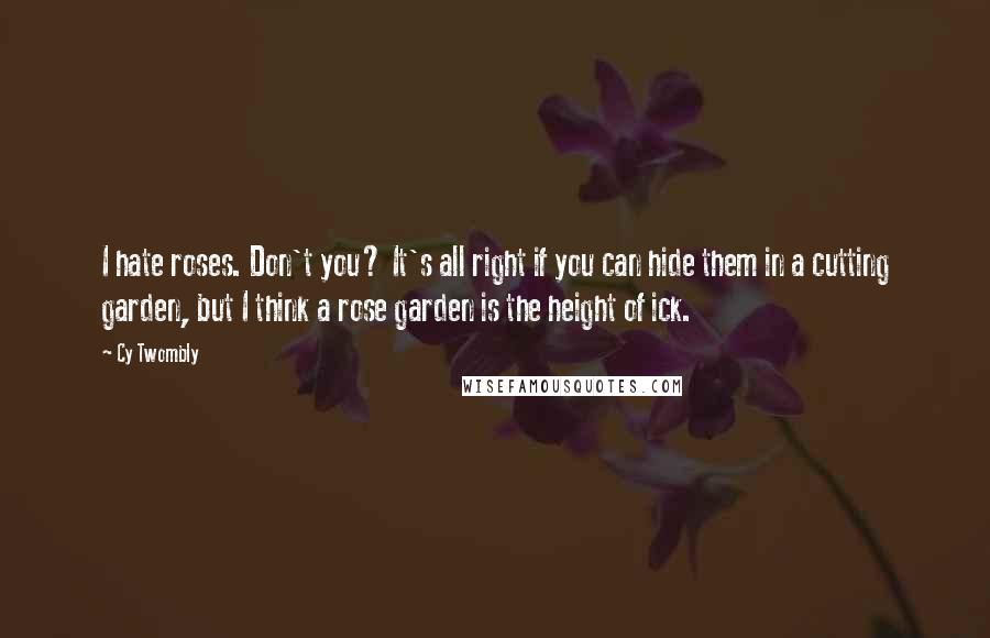 Cy Twombly Quotes: I hate roses. Don't you? It's all right if you can hide them in a cutting garden, but I think a rose garden is the height of ick.