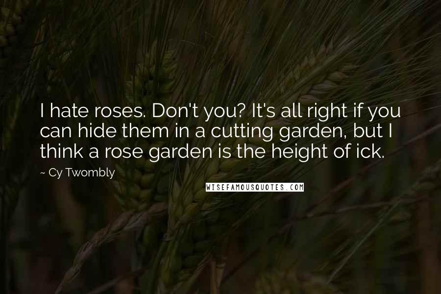 Cy Twombly Quotes: I hate roses. Don't you? It's all right if you can hide them in a cutting garden, but I think a rose garden is the height of ick.