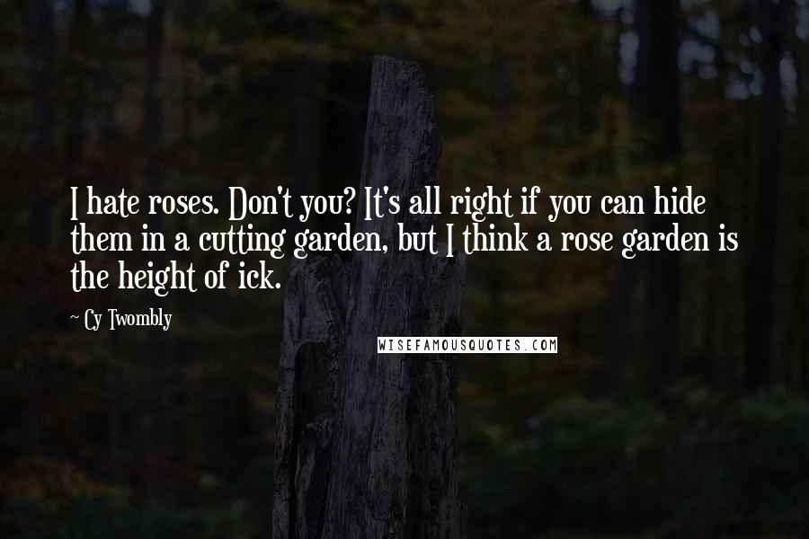 Cy Twombly Quotes: I hate roses. Don't you? It's all right if you can hide them in a cutting garden, but I think a rose garden is the height of ick.