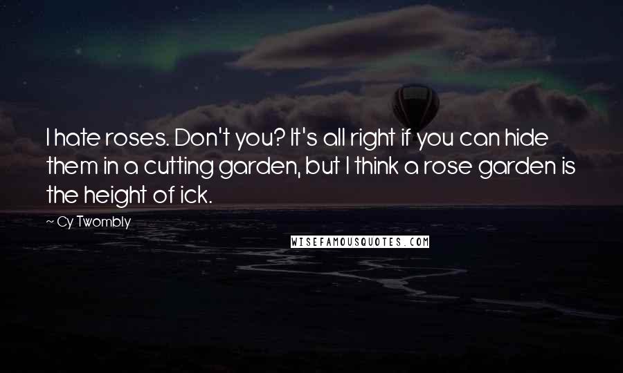 Cy Twombly Quotes: I hate roses. Don't you? It's all right if you can hide them in a cutting garden, but I think a rose garden is the height of ick.