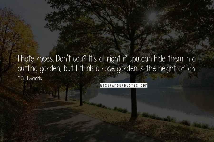 Cy Twombly Quotes: I hate roses. Don't you? It's all right if you can hide them in a cutting garden, but I think a rose garden is the height of ick.