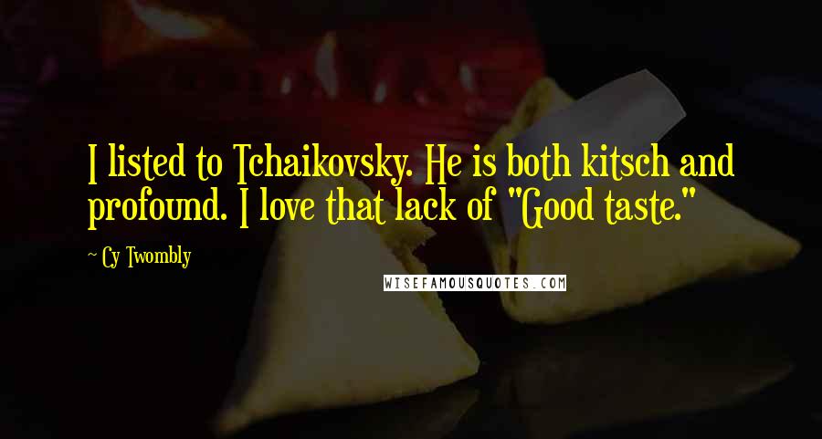 Cy Twombly Quotes: I listed to Tchaikovsky. He is both kitsch and profound. I love that lack of "Good taste."