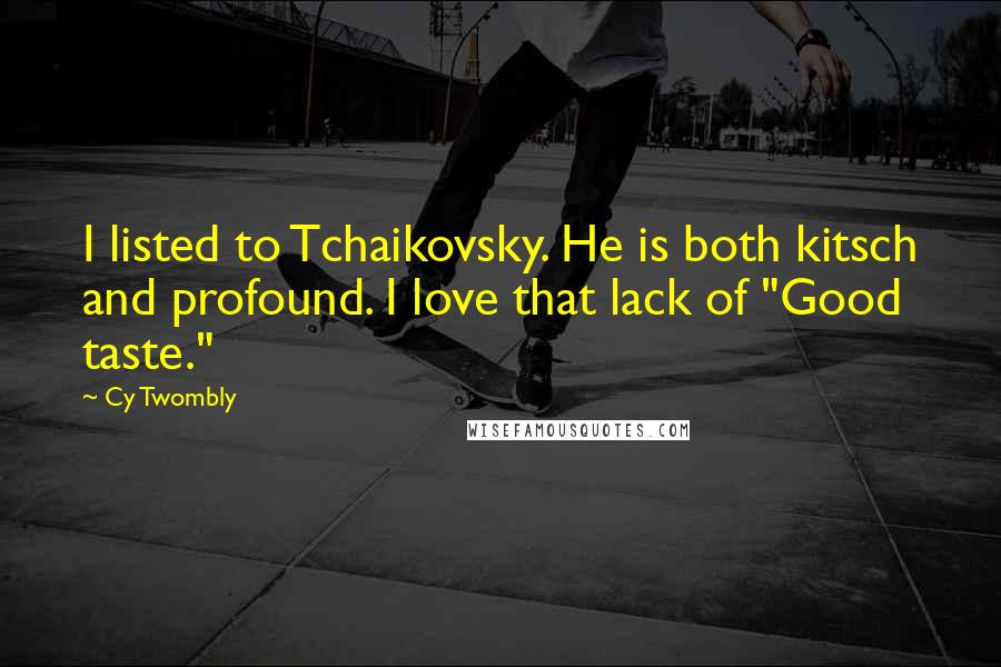 Cy Twombly Quotes: I listed to Tchaikovsky. He is both kitsch and profound. I love that lack of "Good taste."