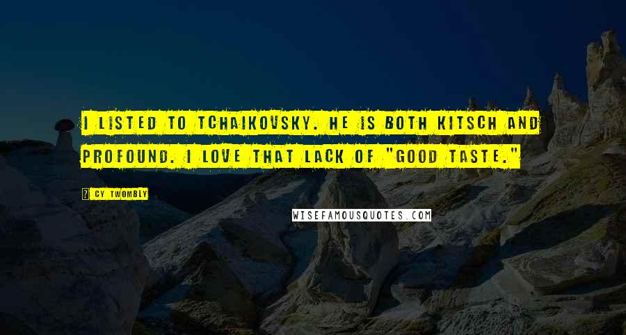 Cy Twombly Quotes: I listed to Tchaikovsky. He is both kitsch and profound. I love that lack of "Good taste."