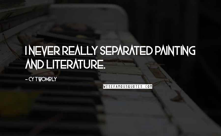 Cy Twombly Quotes: I never really separated painting and literature.