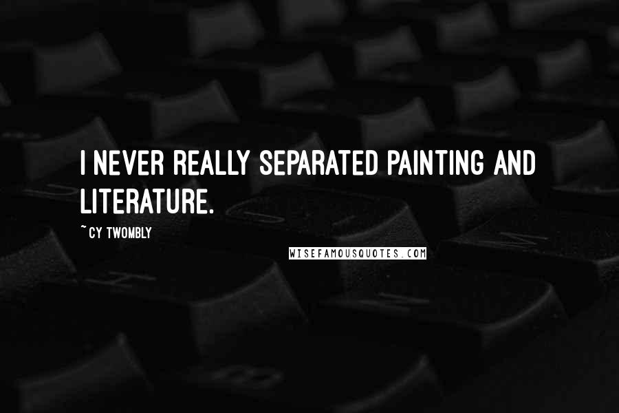 Cy Twombly Quotes: I never really separated painting and literature.