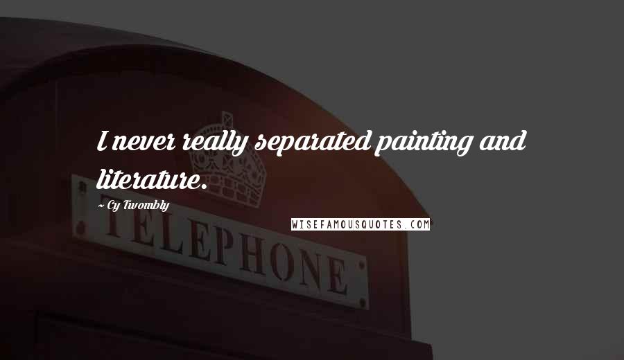 Cy Twombly Quotes: I never really separated painting and literature.