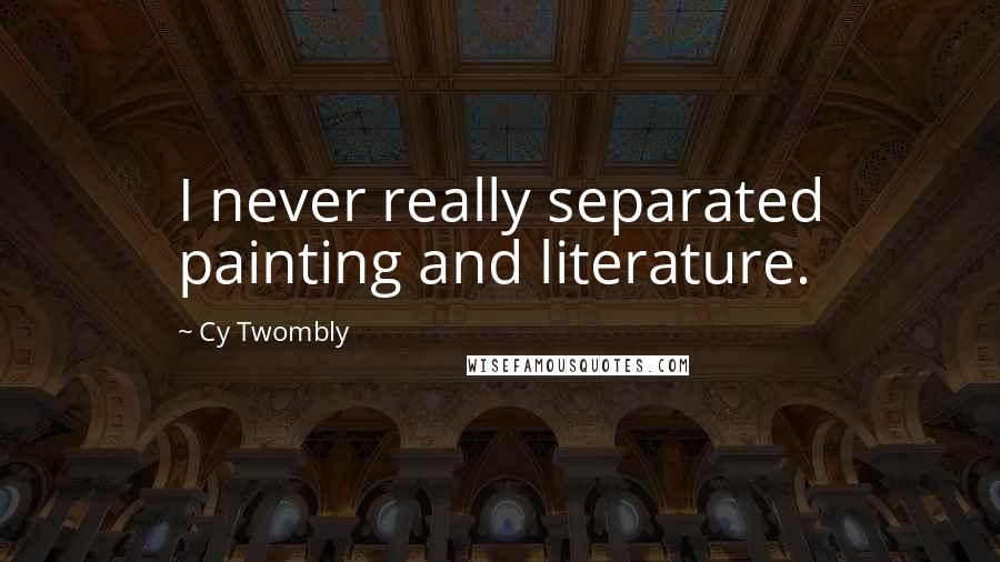 Cy Twombly Quotes: I never really separated painting and literature.