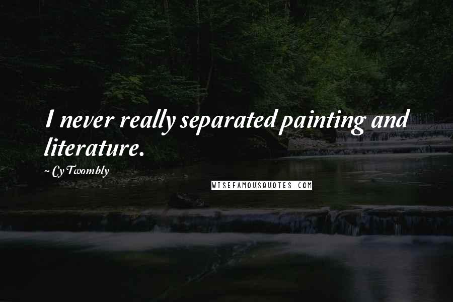 Cy Twombly Quotes: I never really separated painting and literature.