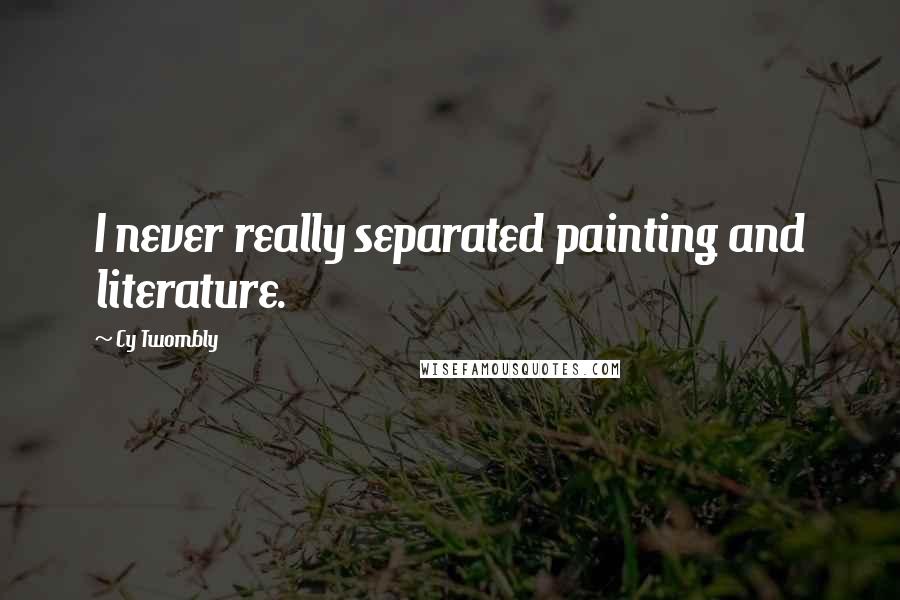 Cy Twombly Quotes: I never really separated painting and literature.