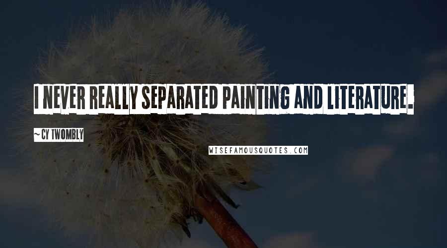 Cy Twombly Quotes: I never really separated painting and literature.